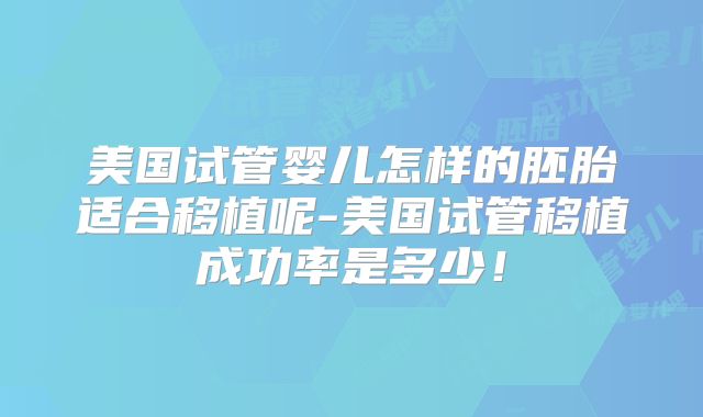 美国试管婴儿怎样的胚胎适合移植呢-美国试管移植成功率是多少!