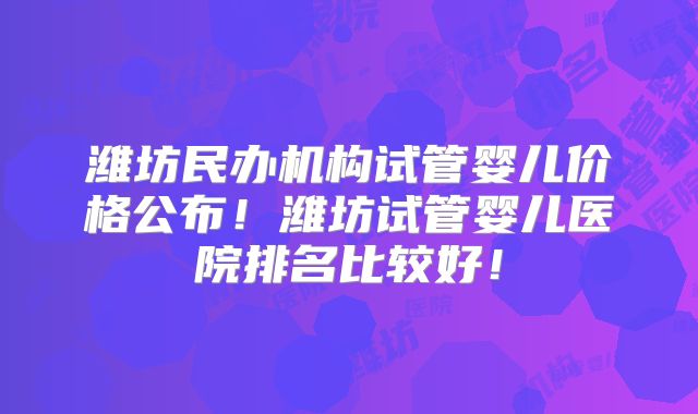 潍坊民办机构试管婴儿价格公布！潍坊试管婴儿医院排名比较好！