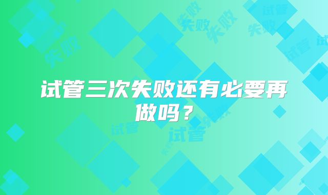 试管三次失败还有必要再做吗？