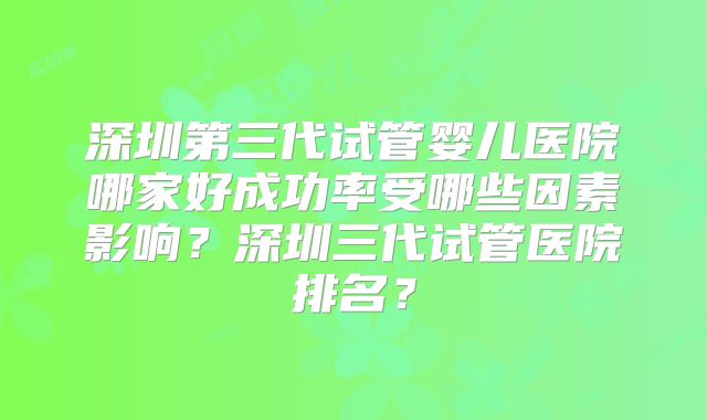 深圳第三代试管婴儿医院哪家好成功率受哪些因素影响？深圳三代试管医院排名？