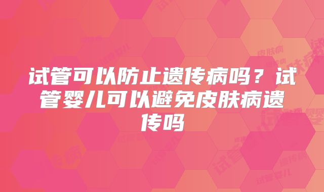 试管可以防止遗传病吗？试管婴儿可以避免皮肤病遗传吗