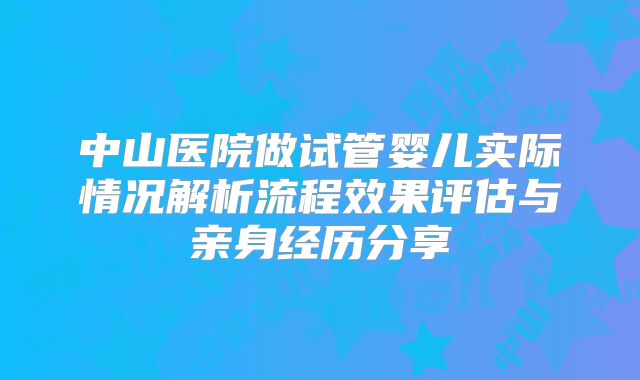 中山医院做试管婴儿实际情况解析流程效果评估与亲身经历分享