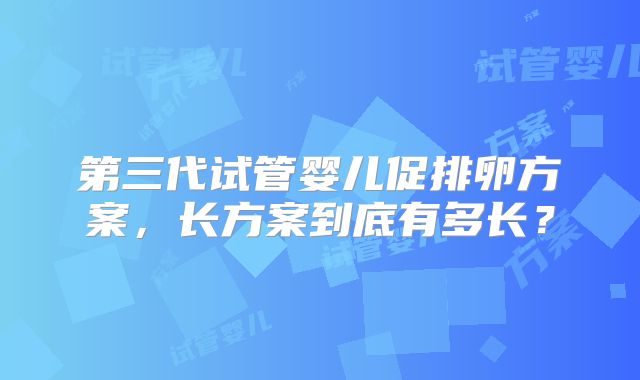 第三代试管婴儿促排卵方案,长方案到底有多长?