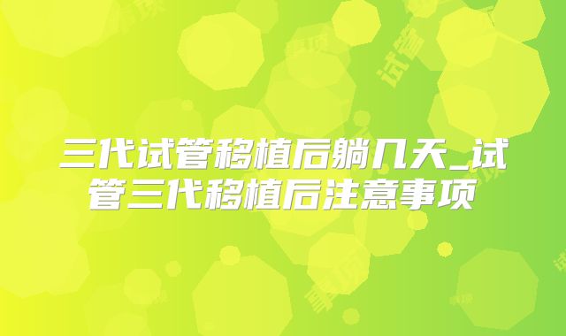 三代试管移植后躺几天_试管三代移植后注意事项