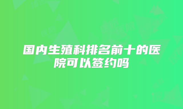 国内生殖科排名前十的医院可以签约吗