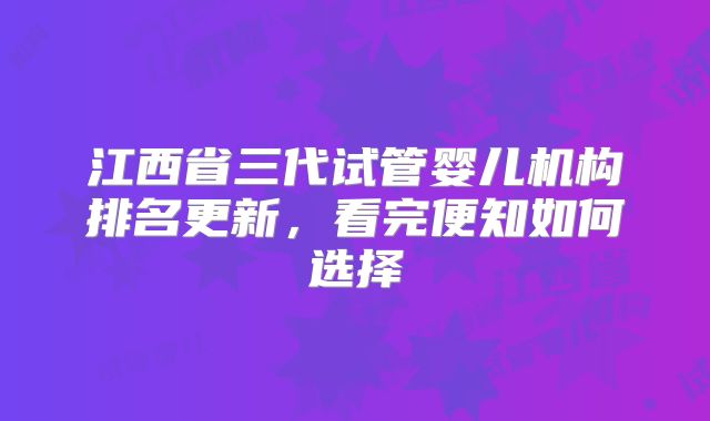 江西省三代试管婴儿机构排名更新,看完便知如何选择