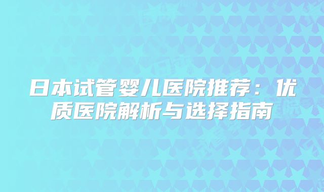 日本试管婴儿医院推荐：优质医院解析与选择指南