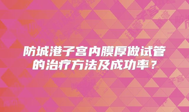 防城港子宫内膜厚做试管的治疗方法及成功率？