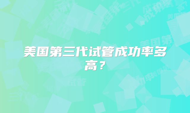 美国第三代试管成功率多高？