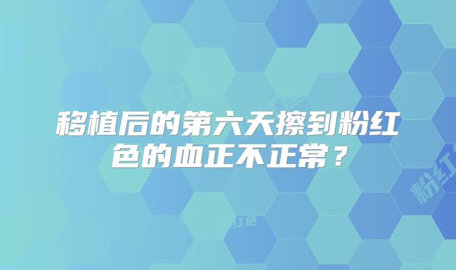 移植后的第六天擦到粉红色的血正不正常？