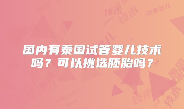 国内有泰国试管婴儿技术吗？可以挑选胚胎吗？