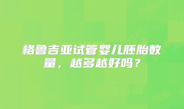 格鲁吉亚试管婴儿胚胎数量，越多越好吗？