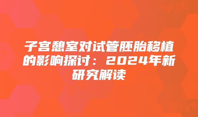 子宫憩室对试管胚胎移植的影响探讨:2024年新研究解读