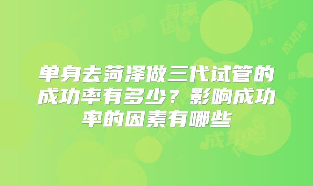 单身去菏泽做三代试管的成功率有多少？影响成功率的因素有哪些