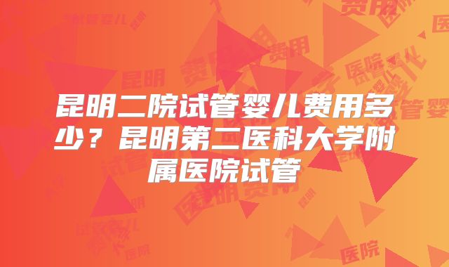 昆明二院试管婴儿费用多少？昆明第二医科大学附属医院试管
