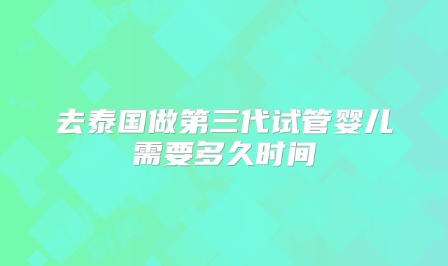 去泰国做第三代试管婴儿需要多久时间