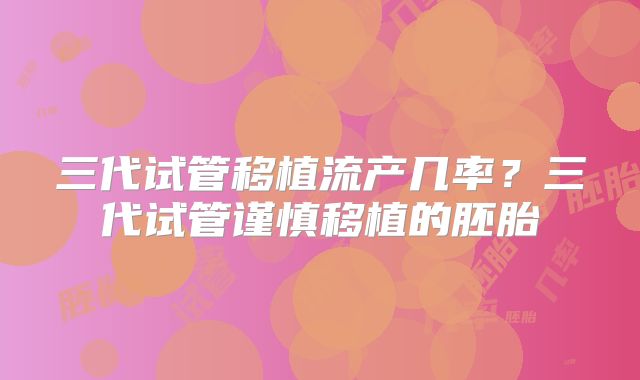 三代试管移植流产几率？三代试管谨慎移植的胚胎