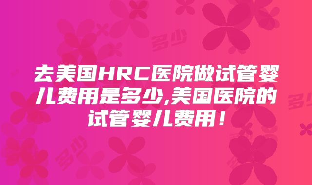 去美国HRC医院做试管婴儿费用是多少,美国医院的试管婴儿费用!