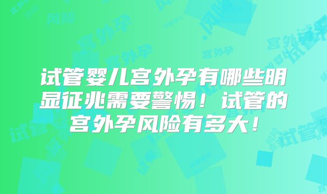 试管婴儿宫外孕有哪些明显征兆需要警惕！试管的宫外孕风险有多大！