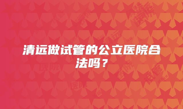 清远做试管的公立医院合法吗?