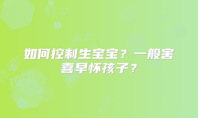 如何控制生宝宝?一般害喜早怀孩子?
