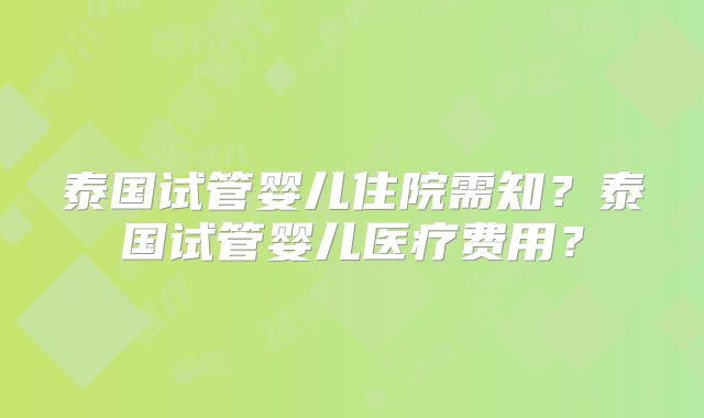 泰国试管婴儿住院需知？泰国试管婴儿医疗费用？
