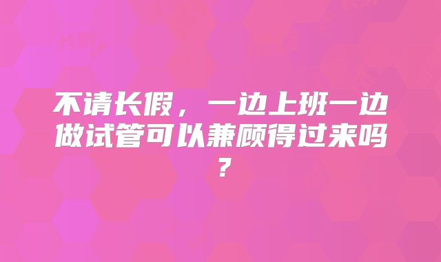 不请长假,一边上班一边做试管可以兼顾得过来吗?