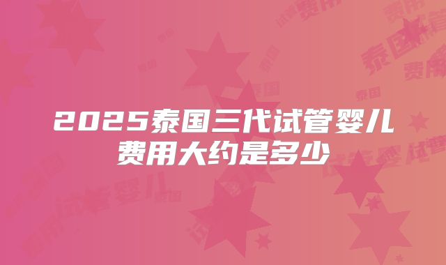 2025泰国三代试管婴儿费用大约是多少