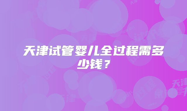 天津试管婴儿全过程需多少钱?