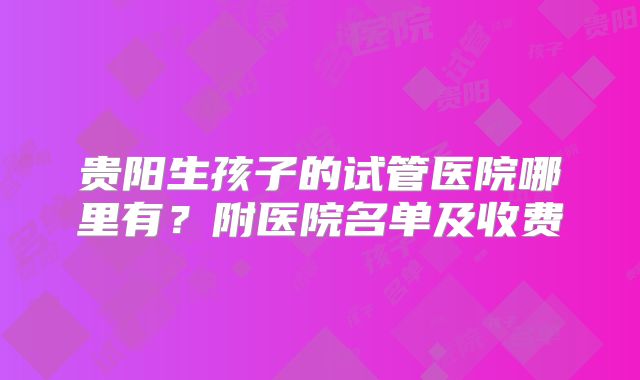 贵阳生孩子的试管医院哪里有？附医院名单及收费