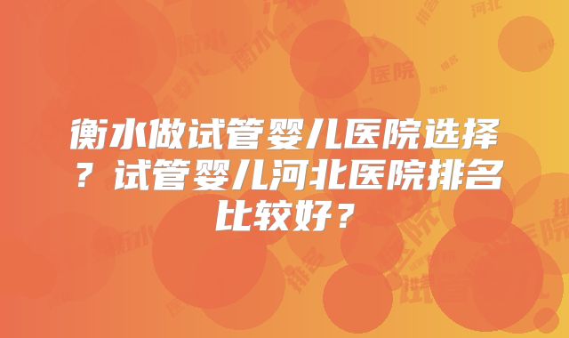 衡水做试管婴儿医院选择？试管婴儿河北医院排名比较好？