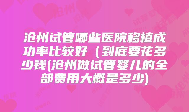 沧州试管哪些医院移植成功率比较好(到底要花多少钱(沧州做试管婴儿的全部费用大概是多少)