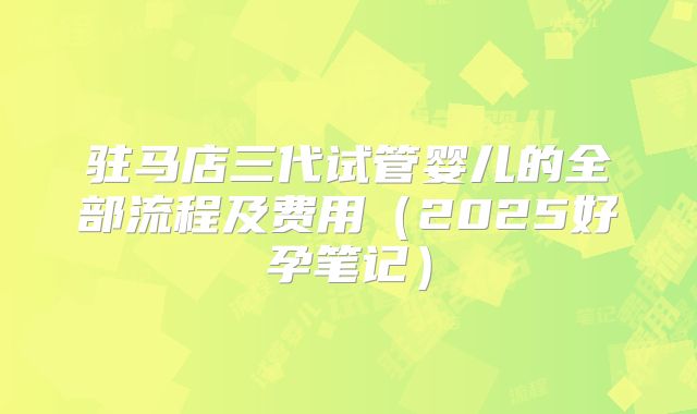 驻马店三代试管婴儿的全部流程及费用（2025好孕笔记）