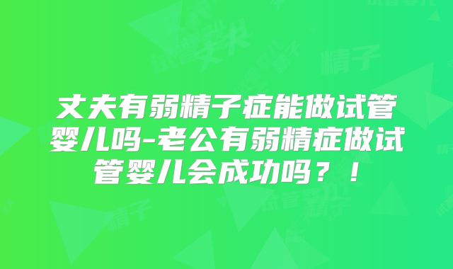 丈夫有弱精子症能做试管婴儿吗-老公有弱精症做试管婴儿会成功吗?!