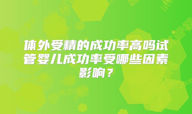 体外受精的成功率高吗试管婴儿成功率受哪些因素影响?