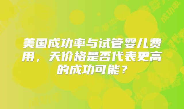 美国成功率与试管婴儿费用，天价格是否代表更高的成功可能？
