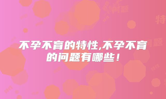 不孕不育的特性,不孕不育的问题有哪些！