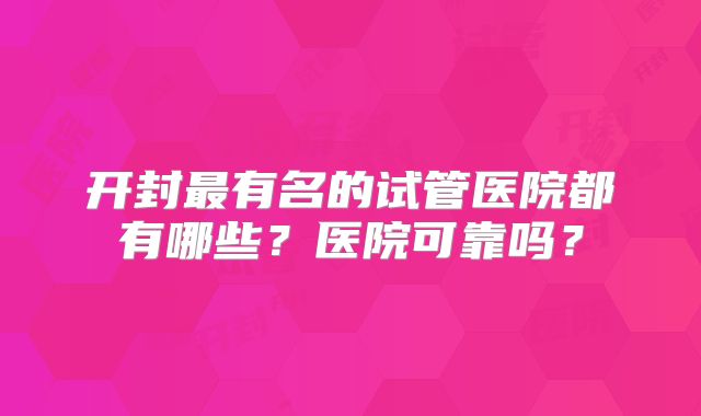 开封最有名的试管医院都有哪些?医院可靠吗?