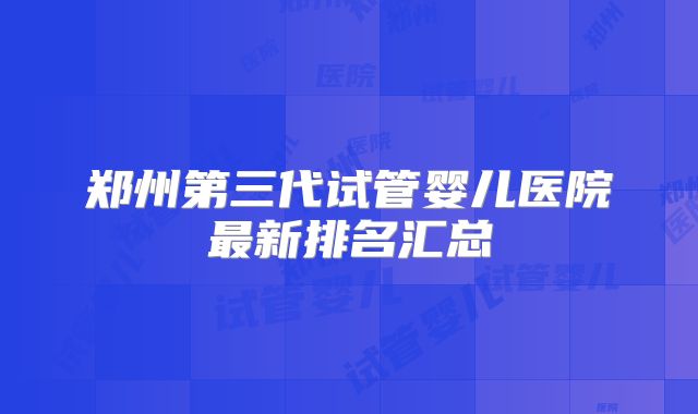 郑州第三代试管婴儿医院最新排名汇总