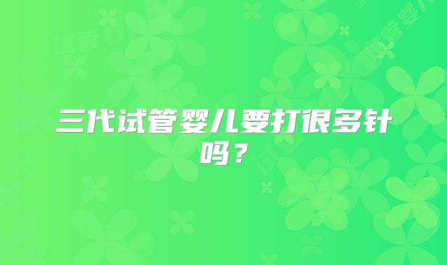 三代试管婴儿要打很多针吗？