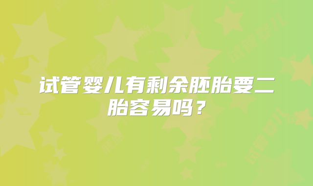 试管婴儿有剩余胚胎要二胎容易吗？