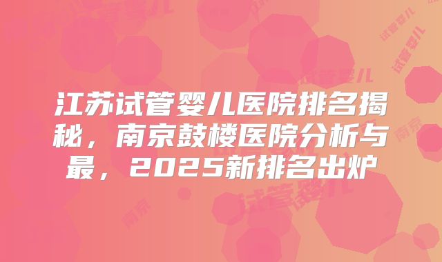 江苏试管婴儿医院排名揭秘，南京鼓楼医院分析与最，2025新排名出炉