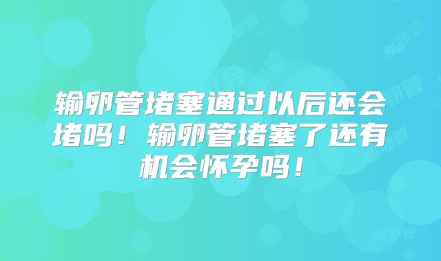 输卵管堵塞通过以后还会堵吗!输卵管堵塞了还有机会怀孕吗!