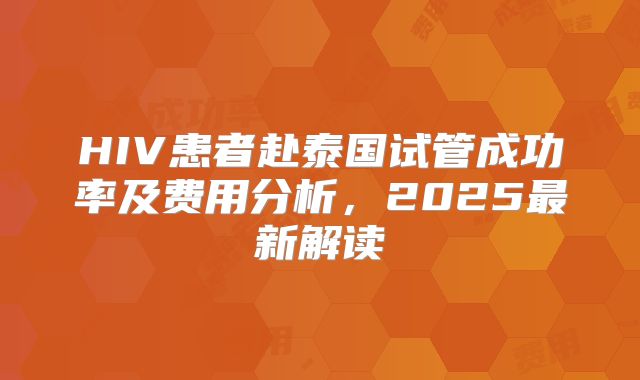 HIV患者赴泰国试管成功率及费用分析，2025最新解读