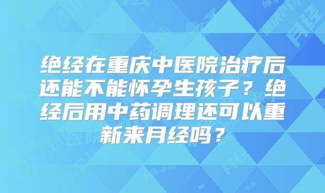 绝经在重庆中医院治疗后还能不能怀孕生孩子？绝经后用中药调理还可以重新来月经吗？