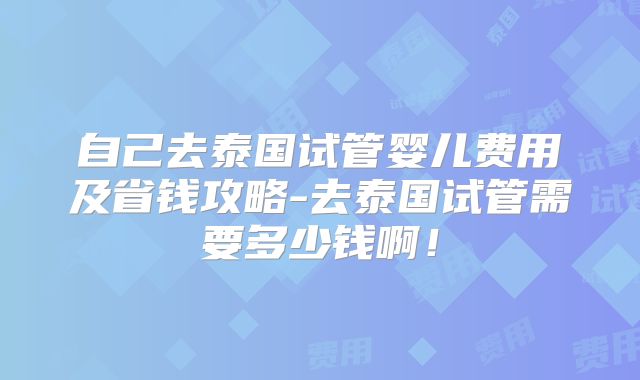 自己去泰国试管婴儿费用及省钱攻略-去泰国试管需要多少钱啊！
