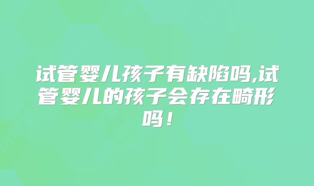 试管婴儿孩子有缺陷吗,试管婴儿的孩子会存在畸形吗！