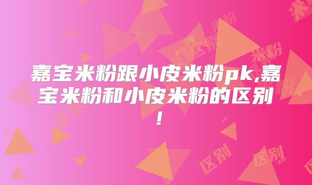 嘉宝米粉跟小皮米粉pk,嘉宝米粉和小皮米粉的区别！