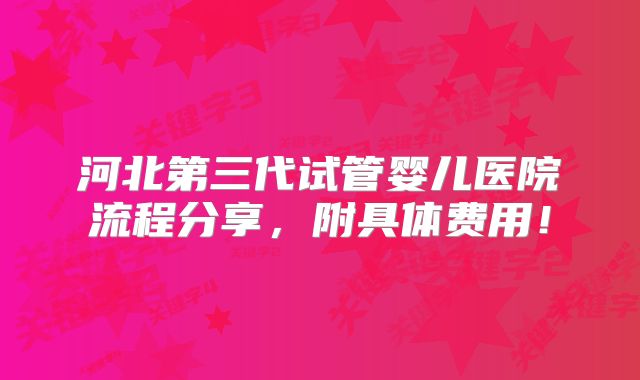 河北第三代试管婴儿医院流程分享，附具体费用！