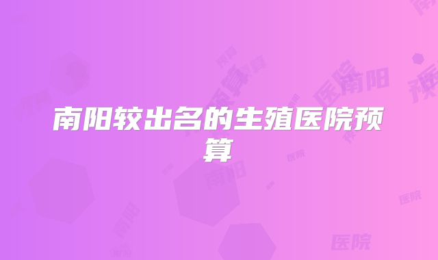 南阳较出名的生殖医院预算